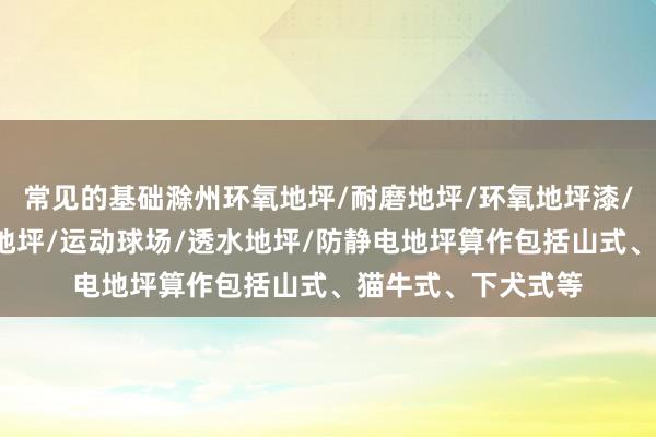 常见的基础滁州环氧地坪/耐磨地坪/环氧地坪漆/停车场地坪/车库地坪/运动球场/透水地坪/防静电地坪算作包括山式、猫牛式、下犬式等