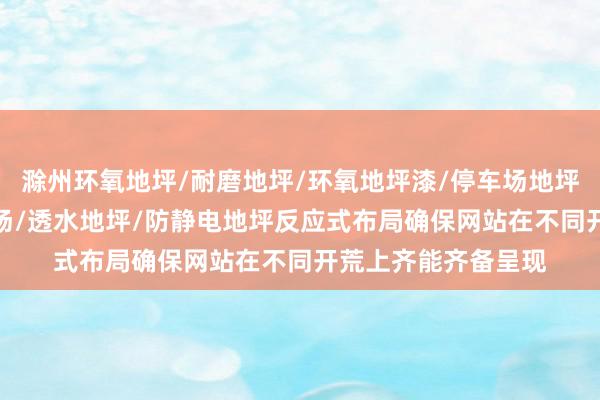 滁州环氧地坪/耐磨地坪/环氧地坪漆/停车场地坪/车库地坪/运动球场/透水地坪/防静电地坪反应式布局确保网站在不同开荒上齐能齐备呈现